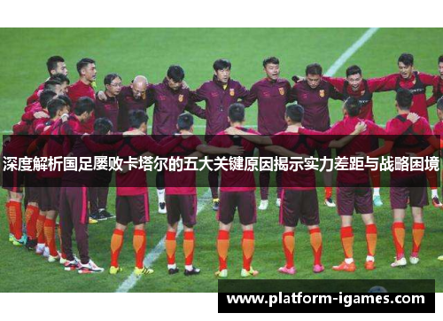 深度解析国足屡败卡塔尔的五大关键原因揭示实力差距与战略困境 深度解析国足屡败卡塔尔的五大关键原因揭示实力差距与战略困境