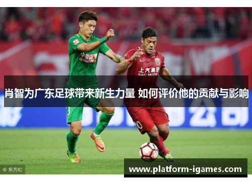 肖智为广东足球带来新生力量 如何评价他的贡献与影响 肖智为广东足球带来新生力量 如何评价他的贡献与影响