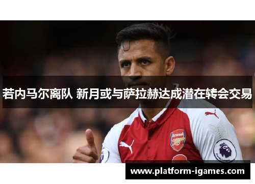 若内马尔离队 新月或与萨拉赫达成潜在转会交易 若内马尔离队 新月或与萨拉赫达成潜在转会交易