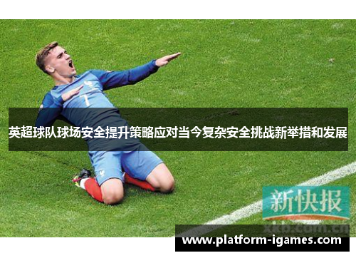 英超球队球场安全提升策略应对当今复杂安全挑战新举措和发展 英超球队球场安全提升策略应对当今复杂安全挑战新举措和发展