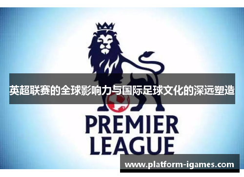 英超联赛的全球影响力与国际足球文化的深远塑造 英超联赛的全球影响力与国际足球文化的深远塑造
