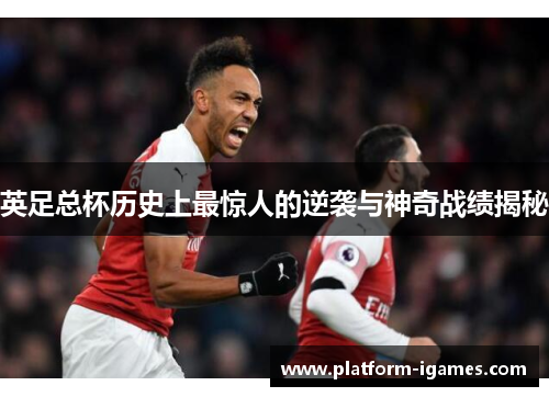 英足总杯历史上最惊人的逆袭与神奇战绩揭秘 英足总杯历史上最惊人的逆袭与神奇战绩揭秘