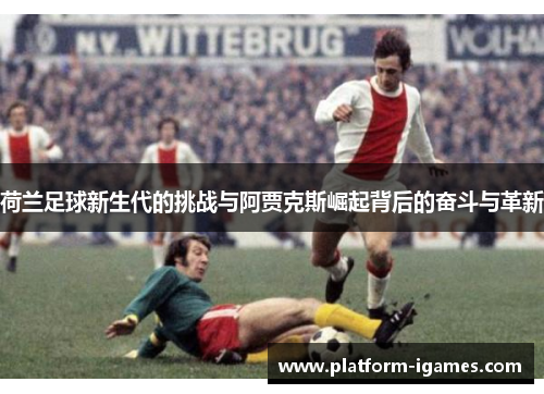 荷兰足球新生代的挑战与阿贾克斯崛起背后的奋斗与革新