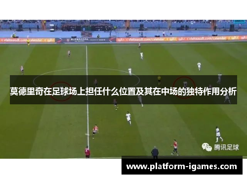 莫德里奇在足球场上担任什么位置及其在中场的独特作用分析