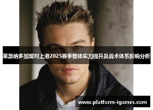 莱昂纳多加盟对上港2025赛季整体实力提升及战术体系影响分析