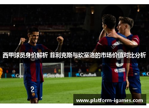 西甲球员身价解析 菲利克斯与坎塞洛的市场价值对比分析