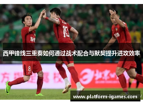 西甲锋线三重奏如何通过战术配合与默契提升进攻效率