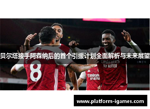 贝尔塔接手阿森纳后的首个引援计划全面解析与未来展望