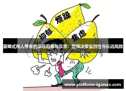 豪赌式用人带来的深远后果与反思：警惕决策盲目性与长远风险