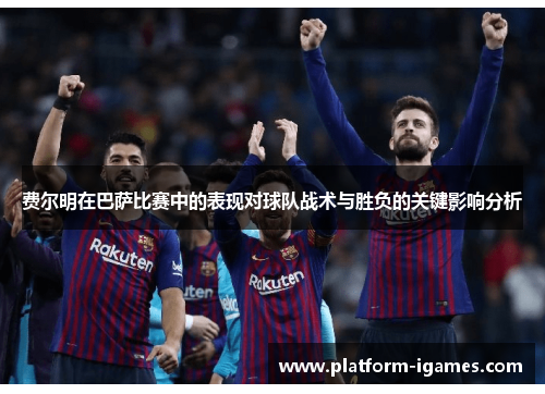 费尔明在巴萨比赛中的表现对球队战术与胜负的关键影响分析 费尔明在巴萨比赛中的表现对球队战术与胜负的关键影响分析