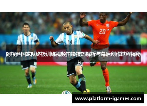 阿根廷国家队终极训练视频拍摄技巧解析与幕后创作过程揭秘 阿根廷国家队终极训练视频拍摄技巧解析与幕后创作过程揭秘