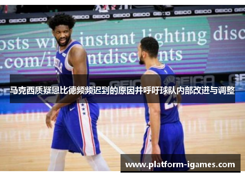 马克西质疑恩比德频频迟到的原因并呼吁球队内部改进与调整