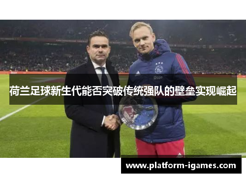 荷兰足球新生代能否突破传统强队的壁垒实现崛起 荷兰足球新生代能否突破传统强队的壁垒实现崛起