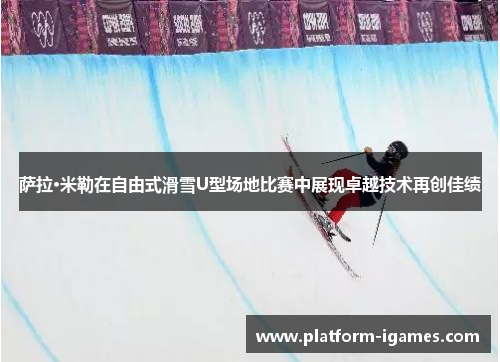 萨拉·米勒在自由式滑雪U型场地比赛中展现卓越技术再创佳绩 萨拉·米勒在自由式滑雪U型场地比赛中展现卓越技术再创佳绩