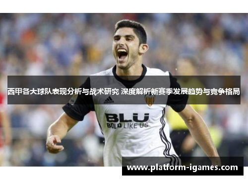 西甲各大球队表现分析与战术研究 深度解析新赛季发展趋势与竞争格局
