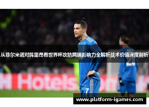 从菲尔米诺对阵里昂看世界杯攻防两端影响力全解析战术价值深度剖析 从菲尔米诺对阵里昂看世界杯攻防两端影响力全解析战术价值深度剖析