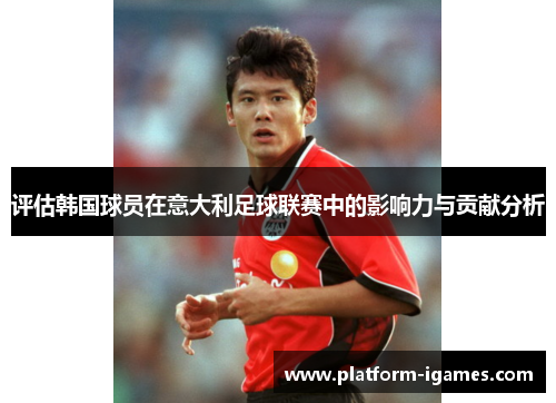 评估韩国球员在意大利足球联赛中的影响力与贡献分析