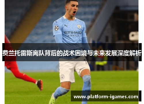 费兰托雷斯离队背后的战术困境与未来发展深度解析 费兰托雷斯离队背后的战术困境与未来发展深度解析