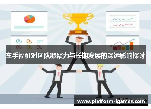 车手福祉对团队凝聚力与长期发展的深远影响探讨