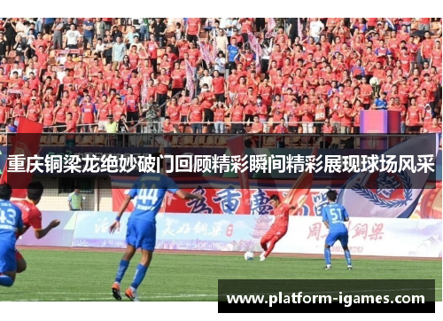 重庆铜梁龙绝妙破门回顾精彩瞬间精彩展现球场风采