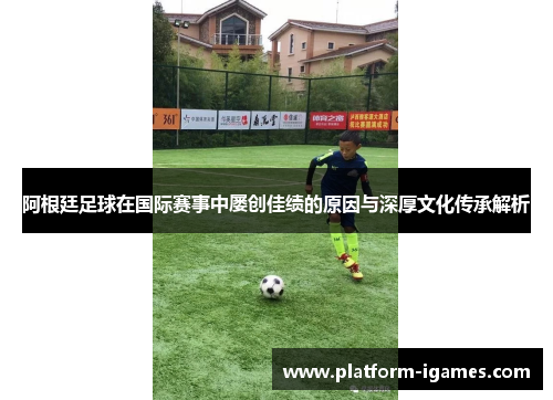 阿根廷足球在国际赛事中屡创佳绩的原因与深厚文化传承解析