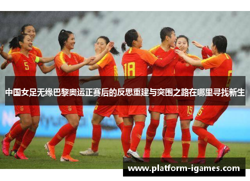 中国女足无缘巴黎奥运正赛后的反思重建与突围之路在哪里寻找新生