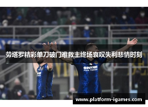 劳塔罗精彩单刀破门难救主终场哀叹失利悲情时刻