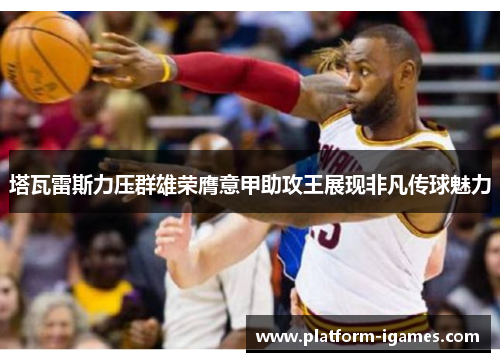 塔瓦雷斯力压群雄荣膺意甲助攻王展现非凡传球魅力 塔瓦雷斯力压群雄荣膺意甲助攻王展现非凡传球魅力