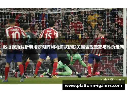 数据视角解析劳塔罗对阵利物浦欧协联关键表现效率与胜负走向 数据视角解析劳塔罗对阵利物浦欧协联关键表现效率与胜负走向