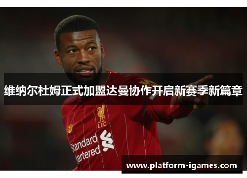 维纳尔杜姆正式加盟达曼协作开启新赛季新篇章 维纳尔杜姆正式加盟达曼协作开启新赛季新篇章