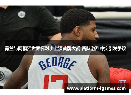 荷兰与阿根廷世界杯对决上演黄牌大战 两队激烈冲突引发争议 荷兰与阿根廷世界杯对决上演黄牌大战 两队激烈冲突引发争议