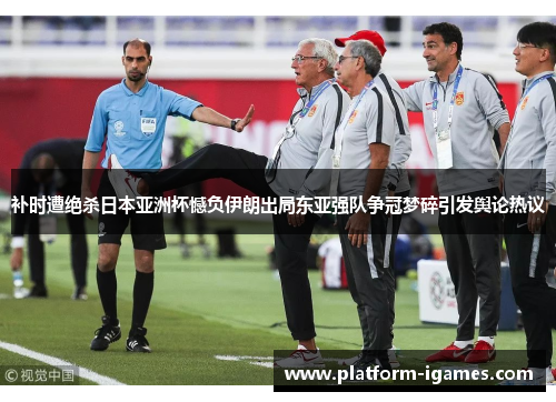 补时遭绝杀日本亚洲杯憾负伊朗出局东亚强队争冠梦碎引发舆论热议 补时遭绝杀日本亚洲杯憾负伊朗出局东亚强队争冠梦碎引发舆论热议