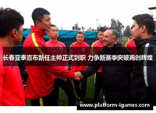 长春亚泰宣布新任主帅正式到职 力争新赛季突破再创辉煌 长春亚泰宣布新任主帅正式到职 力争新赛季突破再创辉煌