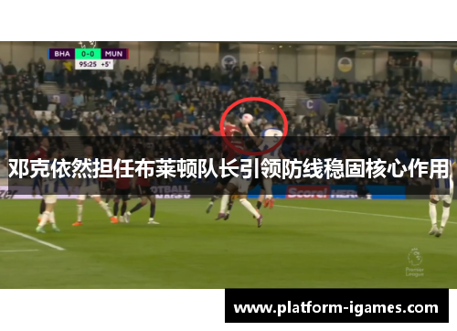 邓克依然担任布莱顿队长引领防线稳固核心作用 邓克依然担任布莱顿队长引领防线稳固核心作用