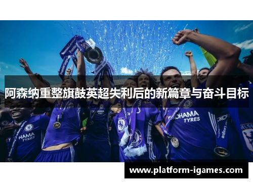 阿森纳重整旗鼓英超失利后的新篇章与奋斗目标 阿森纳重整旗鼓英超失利后的新篇章与奋斗目标