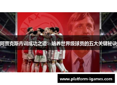 阿贾克斯青训成功之道：培养世界级球员的五大关键秘诀