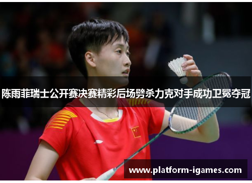 陈雨菲瑞士公开赛决赛精彩后场劈杀力克对手成功卫冕夺冠 陈雨菲瑞士公开赛决赛精彩后场劈杀力克对手成功卫冕夺冠