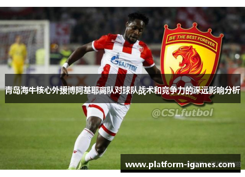 青岛海牛核心外援博阿基耶离队对球队战术和竞争力的深远影响分析
