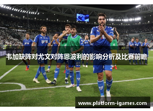 韦加缺阵对尤文对阵恩波利的影响分析及比赛前瞻