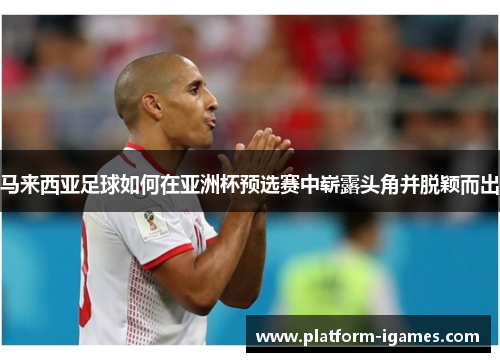 马来西亚足球如何在亚洲杯预选赛中崭露头角并脱颖而出