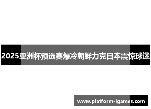 2025亚洲杯预选赛爆冷朝鲜力克日本震惊球迷