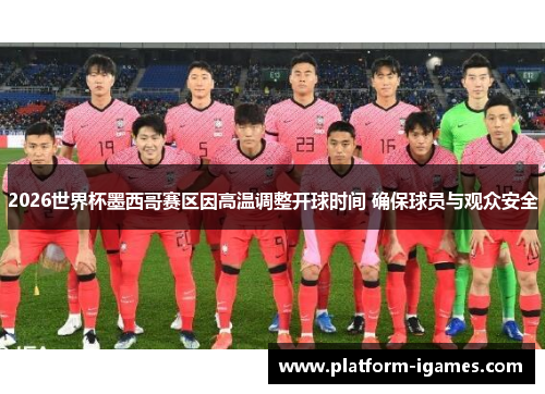 2026世界杯墨西哥赛区因高温调整开球时间 确保球员与观众安全