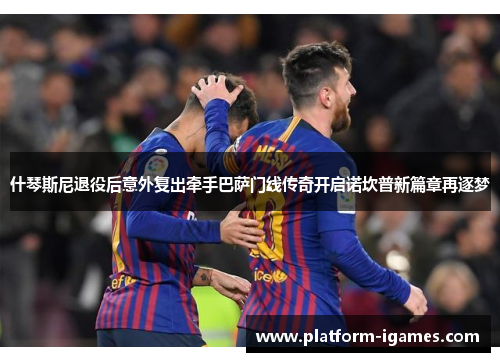 什琴斯尼退役后意外复出牵手巴萨门线传奇开启诺坎普新篇章再逐梦