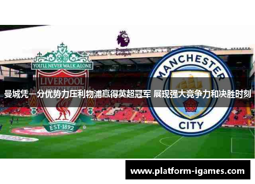曼城凭一分优势力压利物浦赢得英超冠军 展现强大竞争力和决胜时刻