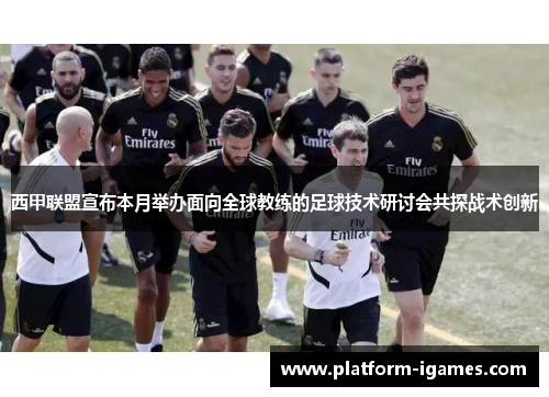 西甲联盟宣布本月举办面向全球教练的足球技术研讨会共探战术创新 西甲联盟宣布本月举办面向全球教练的足球技术研讨会共探战术创新