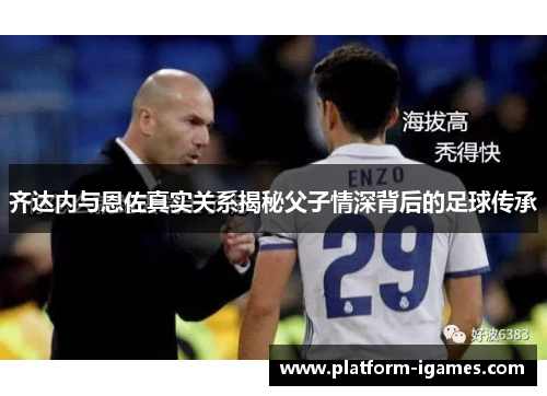 齐达内与恩佐真实关系揭秘父子情深背后的足球传承 齐达内与恩佐真实关系揭秘父子情深背后的足球传承