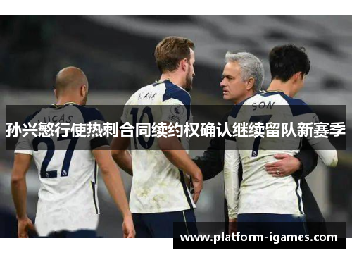 孙兴慜行使热刺合同续约权确认继续留队新赛季 孙兴慜行使热刺合同续约权确认继续留队新赛季